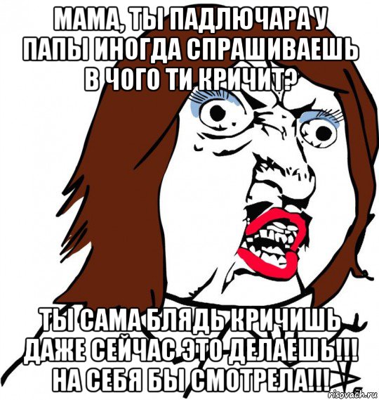 мама, ты падлючара у папы иногда спрашиваешь в чого ти кричит? ты сама блядь кричишь даже сейчас это делаешь!!! на себя бы смотрела!!!, Мем Ну почему (девушка)