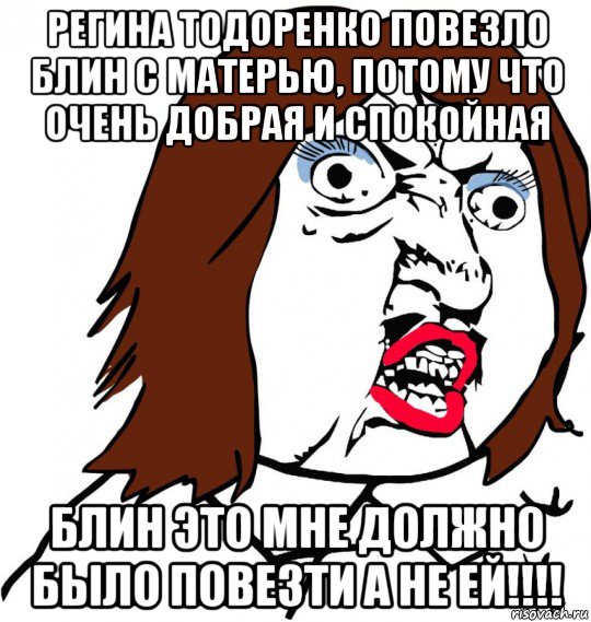 регина тодоренко повезло блин с матерью, потому что очень добрая и спокойная блин это мне должно было повезти а не ей!!!!, Мем Ну почему (девушка)