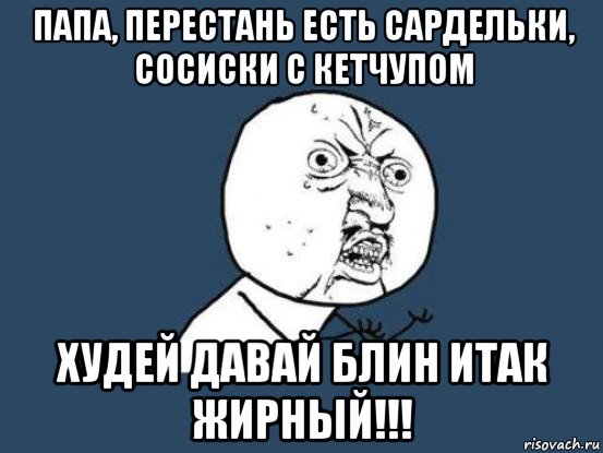 папа, перестань есть сардельки, сосиски с кетчупом худей давай блин итак жирный!!!, Мем Ну почему