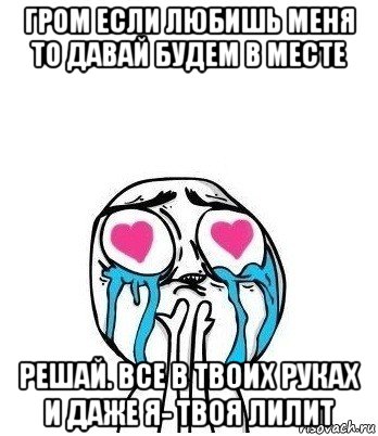 гром если любишь меня то давай будем в месте решай. все в твоих руках и даже я- твоя лилит, Мем Влюбленный