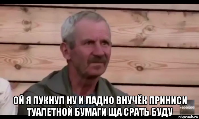  ой я пукнул ну и ладно внучёк приниси туалетной бумаги ща срать буду, Мем  Охуевающий дед