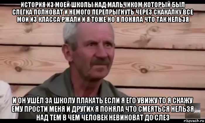 история из моей школы над мальчиком который был слегка полноват и немого перепрыгнуть через скакалку все мои из класса ржали и я тоже но я поняла что так нельзя и он ушёл за школу плакать если я его увижу то я скажу ему прости меня и других я поняла что смеяться нельзя над тем в чем человек невиноват до слез, Мем  Охуевающий дед