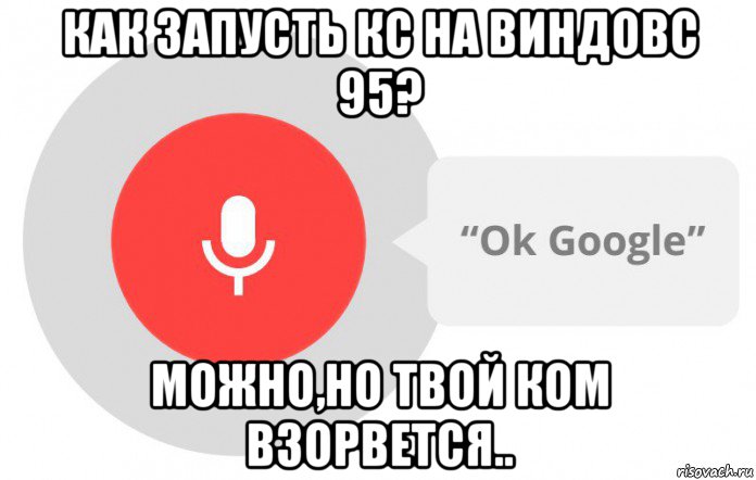 как запусть кс на виндовс 95? можно,но твой ком взорвется..