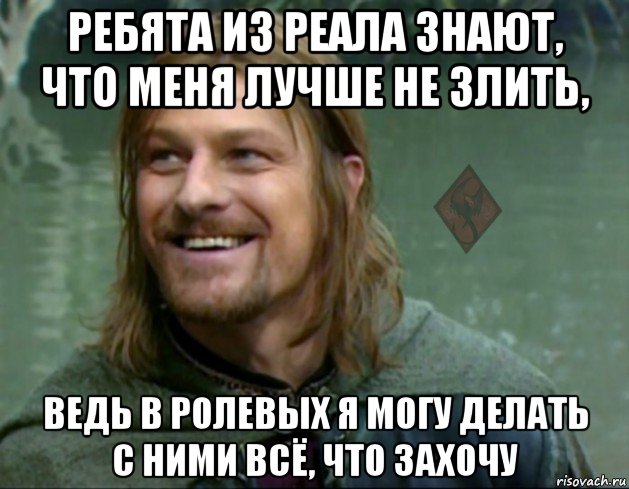 ребята из реала знают, что меня лучше не злить, ведь в ролевых я могу делать с ними всё, что захочу, Мем ОР Тролль Боромир