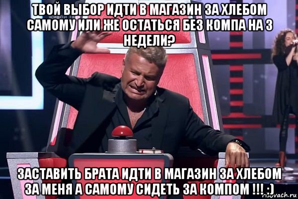 твой выбор идти в магазин за хлебом самому или же остаться без компа на 3 недели? заставить брата идти в магазин за хлебом за меня а самому сидеть за компом !!! :), Мем   Отчаянный Агутин