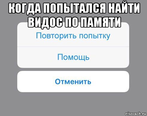 когда попытался найти видос по памяти , Мем Отменить Помощь Повторить попытку