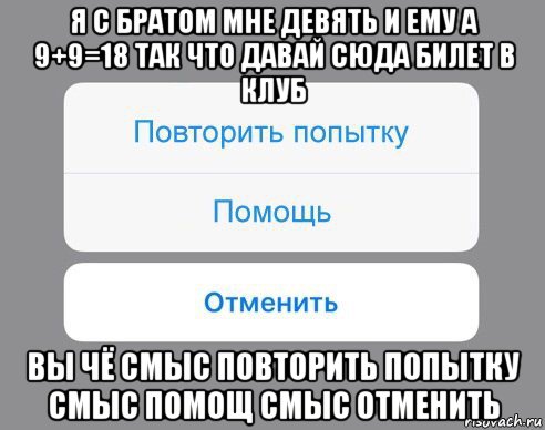 я с братом мне девять и ему а 9+9=18 так что давай сюда билет в клуб вы чё смыс повторить попытку смыс помощ смыс отменить, Мем Отменить Помощь Повторить попытку