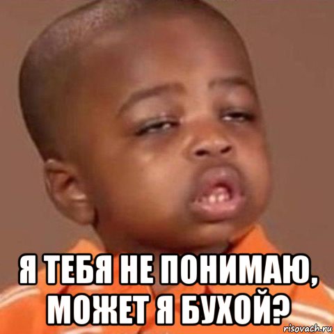  я тебя не понимаю, может я бухой?
