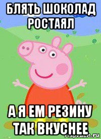 блять шоколад ростаял а я ем резину так вкуснее, Мем  Peppa