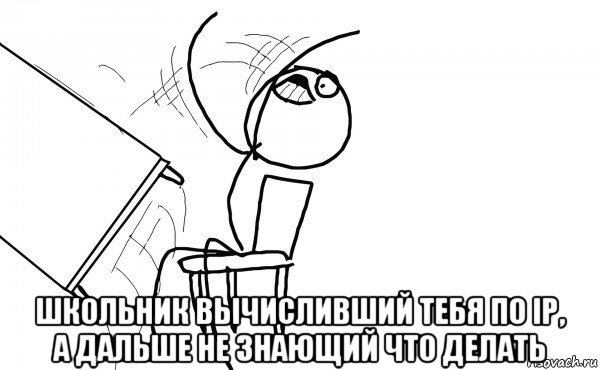  школьник вычисливший тебя по ip, а дальше не знающий что делать, Мем  Переворачивает стол