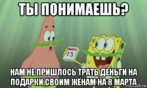 ты понимаешь? нам не пришлось трать деньги на подарки своим жёнам на 8 марта, Мем просрали 8 марта