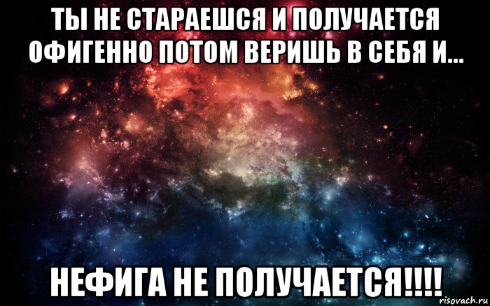 ты не стараешся и получается офигенно потом веришь в себя и... нефига не получается!!!!, Мем Просто космос