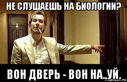 не слушаешь на биологии? вон дверь - вон на..уй.