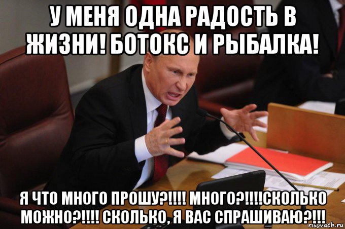 у меня одна радость в жизни! ботокс и рыбалка! я что много прошу?!!!! много?!!!!сколько можно?!!!! сколько, я вас спрашиваю?!!!, Мем Путин очень злой