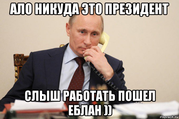 ало никуда это президент слыш работать пошел еблан )), Мем Путин у телефона