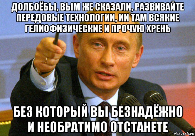 долбоёбы, вым же сказали, развивайте передовые технологии, ии там всякие гелиофизические и прочую хрень без который вы безнадёжно и необратимо отстанете, Мем Путин