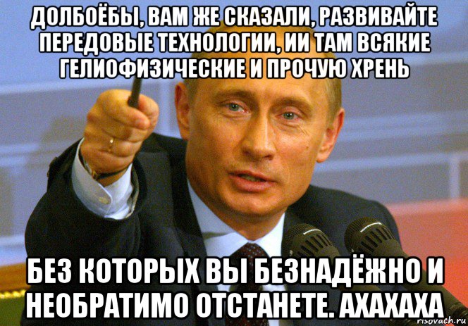 долбоёбы, вам же сказали, развивайте передовые технологии, ии там всякие гелиофизические и прочую хрень без которых вы безнадёжно и необратимо отстанете. axaxaxa, Мем Путин