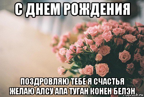 с днем рождения поздровляю тебе я счастья желаю алсу апа туган конен белэн, Мем С Днем рождения