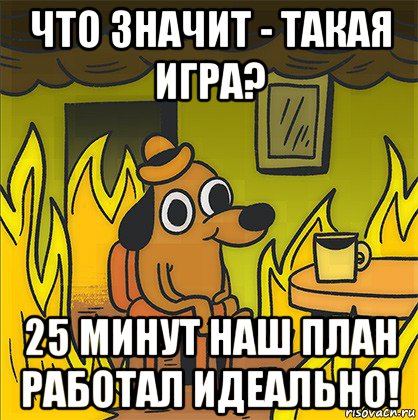 что значит - такая игра? 25 минут наш план работал идеально!, Мем Собака в огне