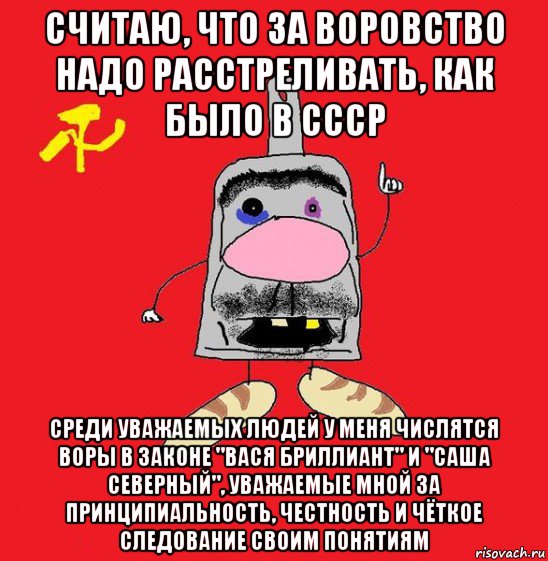 считаю, что за воровство надо расстреливать, как было в ссср среди уважаемых людей у меня числятся воры в законе "вася бриллиант" и "саша северный", уважаемые мной за принципиальность, честность и чёткое следование своим понятиям, Мем совок - квадратная голова