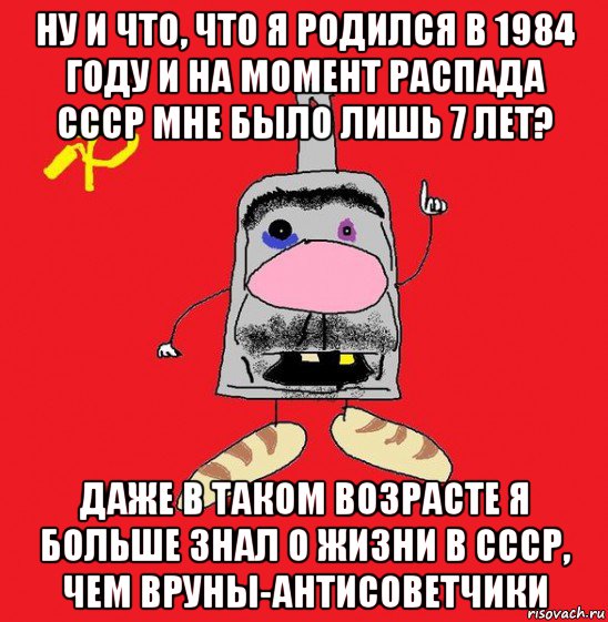 ну и что, что я родился в 1984 году и на момент распада ссср мне было лишь 7 лет? даже в таком возрасте я больше знал о жизни в ссср, чем вруны-антисоветчики, Мем совок - квадратная голова