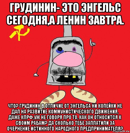 грудинин- это энгельс сегодня,а ленин завтра. что? грудинин в отличие от энгельса ни копейки не дал на развитие коммунистического движения, даже кпрф,уж не говоря про то, как он относится к своим рабам? да сколько тебе заплатили за очернение истинного народного предпринимателя?, Мем совок - квадратная голова