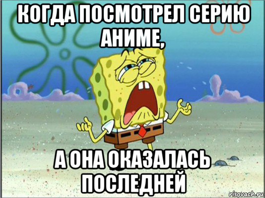 когда посмотрел серию аниме, а она оказалась последней, Мем Спанч Боб плачет