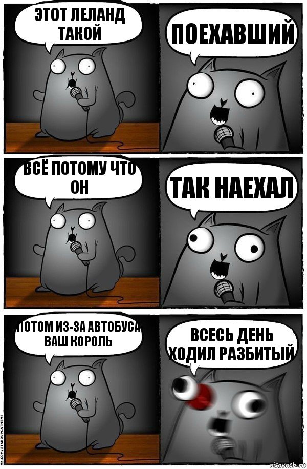 Этот Леланд такой Поехавший Всё потому что он Так наехал Потом из-за автобуса ваш король Всесь день ходил разбитый, Комикс  Стендап-кот