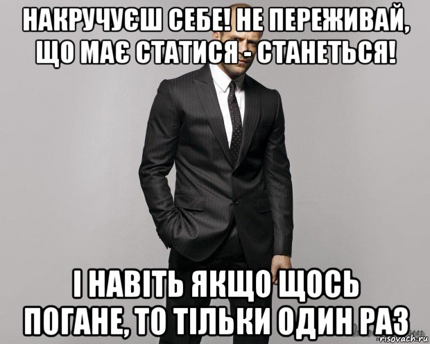 накручуєш себе! не переживай, що має статися - станеться! і навіть якщо щось погане, то тільки один раз, Мем  стетхем