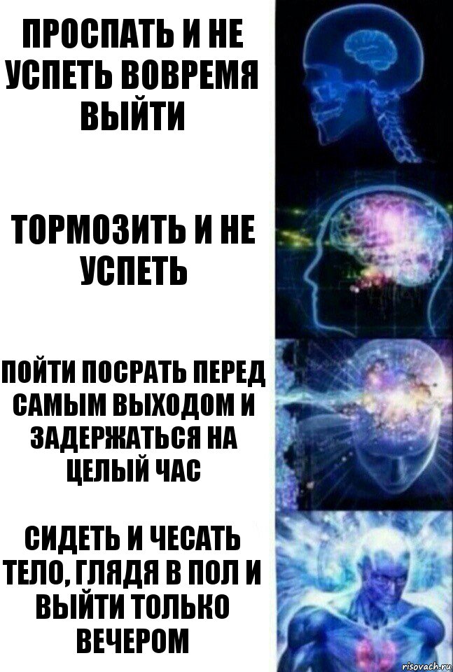 Проспать и не успеть вовремя выйти Тормозить и не успеть Пойти посрать перед самым выходом и задержаться на целый час Сидеть и чесать тело, глядя в пол и выйти только вечером