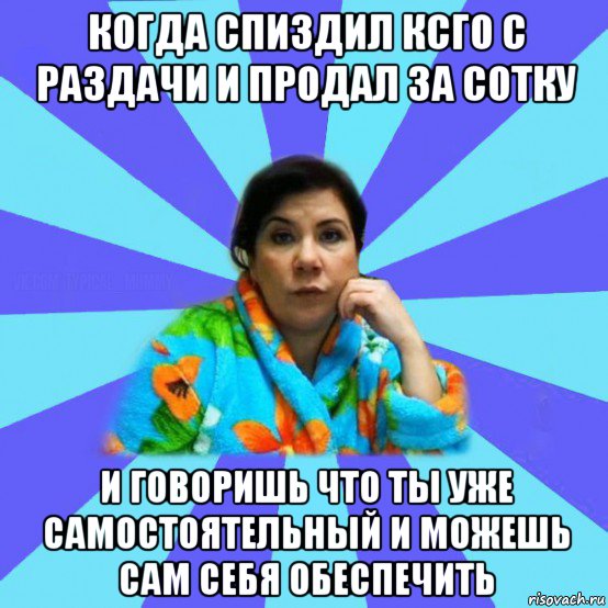 когда спиздил ксго с раздачи и продал за сотку и говоришь что ты уже самостоятельный и можешь сам себя обеспечить, Мем типичная мама