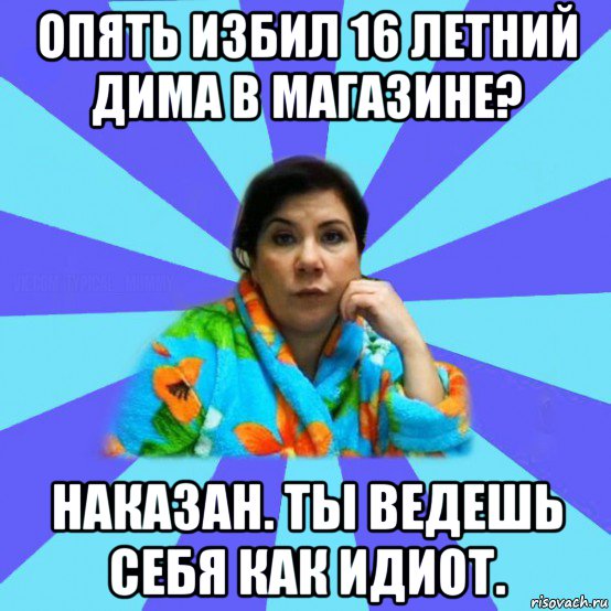 опять избил 16 летний дима в магазине? наказан. ты ведешь себя как идиот., Мем типичная мама