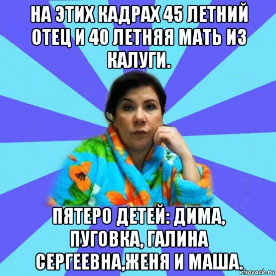 на этих кадрах 45 летний отец и 40 летняя мать из калуги. пятеро детей: дима, пуговка, галина сергеевна,женя и маша., Мем типичная мама