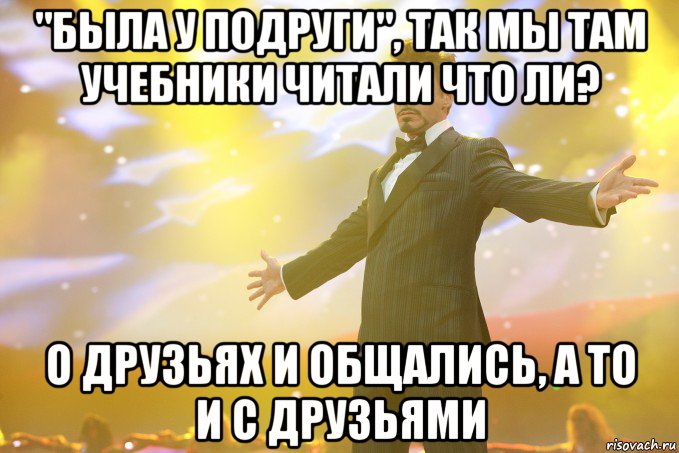 "была у подруги", так мы там учебники читали что ли? о друзьях и общались, а то и с друзьями