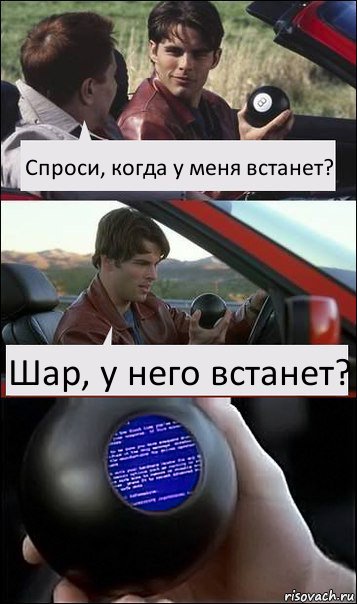 Спроси, когда у меня встанет? Шар, у него встанет?