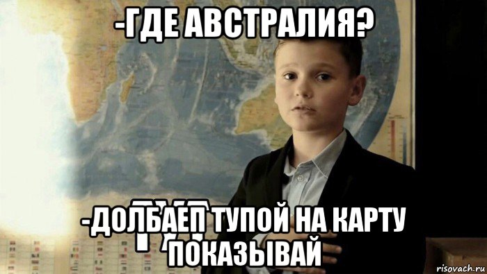 -где австралия? -долбаеп тупой на карту показывай, Мем Тут (школьник)