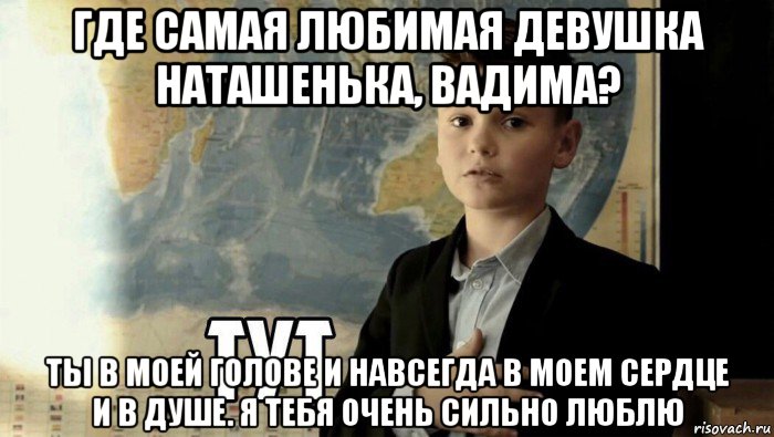 где самая любимая девушка наташенька, вадима? ты в моей голове и навсегда в моем сердце и в душе. я тебя очень сильно люблю, Мем Тут (школьник)