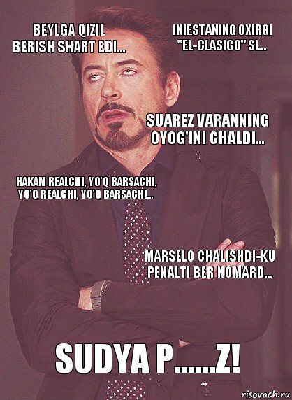 Beylga qizil berish shart edi... Hakam Realchi, yo'q Barsachi, yo'q Realchi, yo'q Barsachi... Suarez Varanning oyog'ini chaldi... Robertoga qizil berish kerakmasdi... Sudya p......z! Marselo chalishdi-ku penalti ber nomard... Iniestaning oxirgi "El-Clasico" si...