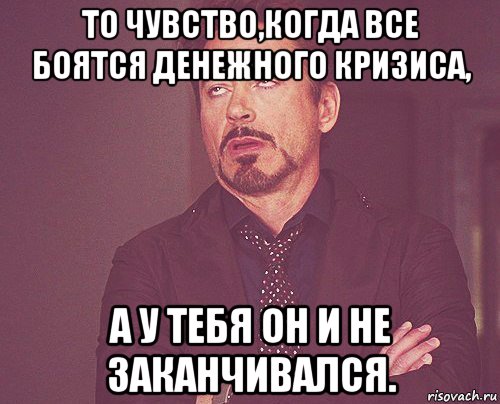 то чувство,когда все боятся денежного кризиса, а у тебя он и не заканчивался., Мем твое выражение лица