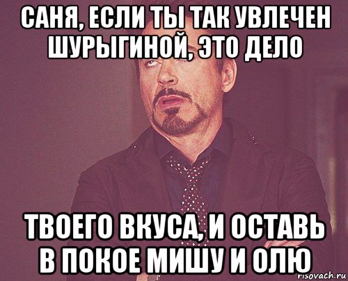 саня, если ты так увлечен шурыгиной, это дело твоего вкуса, и оставь в покое мишу и олю, Мем твое выражение лица