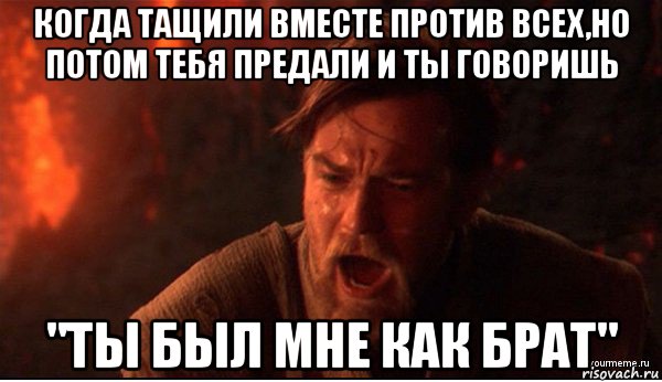 когда тащили вместе против всех,но потом тебя предали и ты говоришь "ты был мне как брат", Мем ты был мне как брат