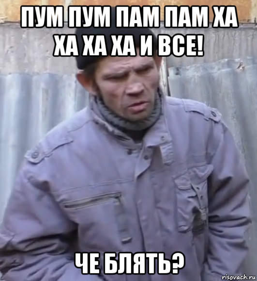 пум пум пам пам ха ха ха ха и все! че блять?