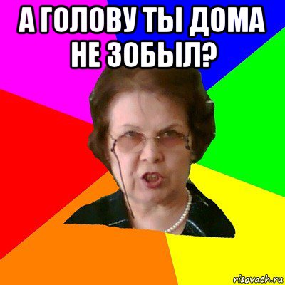 а голову ты дома не зобыл? , Мем Типичная училка