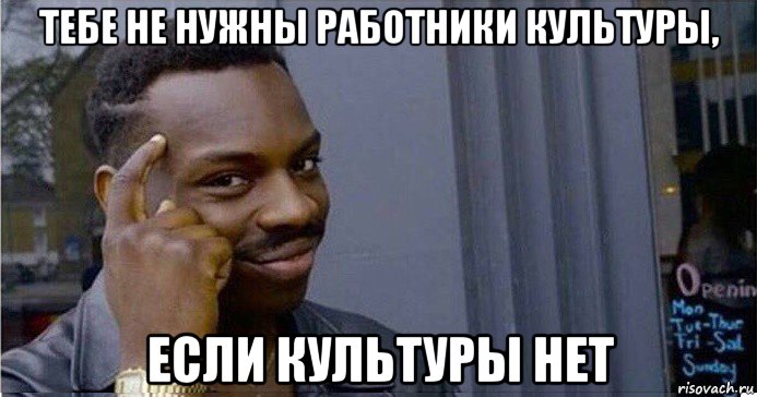 тебе не нужны работники культуры, если культуры нет, Мем Умный Негр