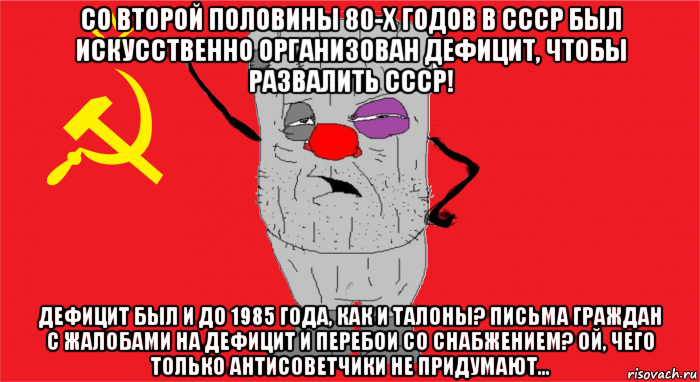 со второй половины 80-х годов в ссср был искусственно организован дефицит, чтобы развалить ссср! дефицит был и до 1985 года, как и талоны? письма граждан с жалобами на дефицит и перебои со снабжением? ой, чего только антисоветчики не придумают...