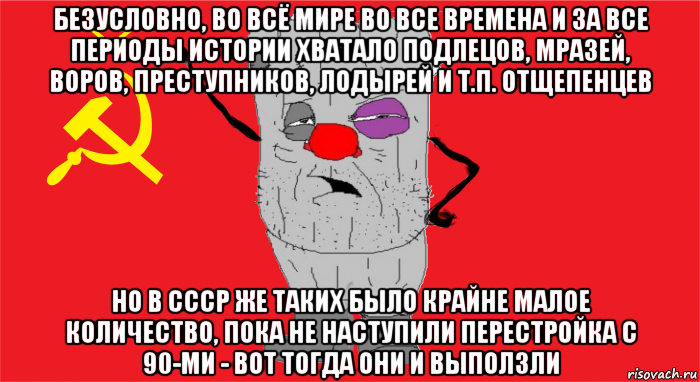 безусловно, во всё мире во все времена и за все периоды истории хватало подлецов, мразей, воров, преступников, лодырей и т.п. отщепенцев но в ссср же таких было крайне малое количество, пока не наступили перестройка с 90-ми - вот тогда они и выползли, Мем Ватник ссср