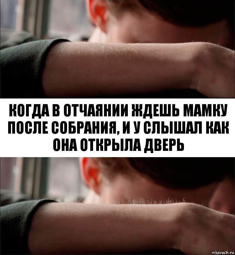 когда в отчаянии ждешь мамку после собрания, и у слышал как она открыла дверь