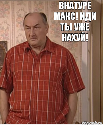 Внатуре макс! Иди ты уже нахуй!