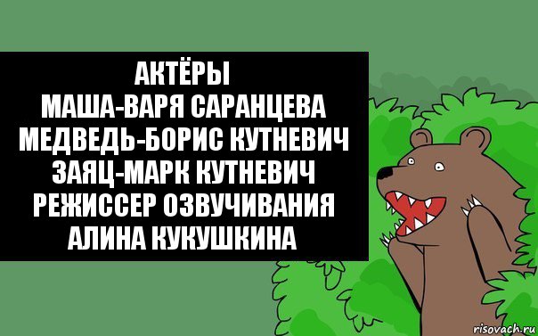 Актёры
Маша-Варя Саранцева
Медведь-Борис Кутневич
Заяц-Марк Кутневич
Режиссер Озвучивания
Алина Кукушкина