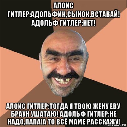 алоис гитлер:адольфик,сынок,вставай! адольф гитлер:нет! алоис гитлер:тогда я твою жену еву браун ушатаю! адольф гитлер:не надо,папа!а то всё маме расскажу!, Мем Я твой дом труба шатал